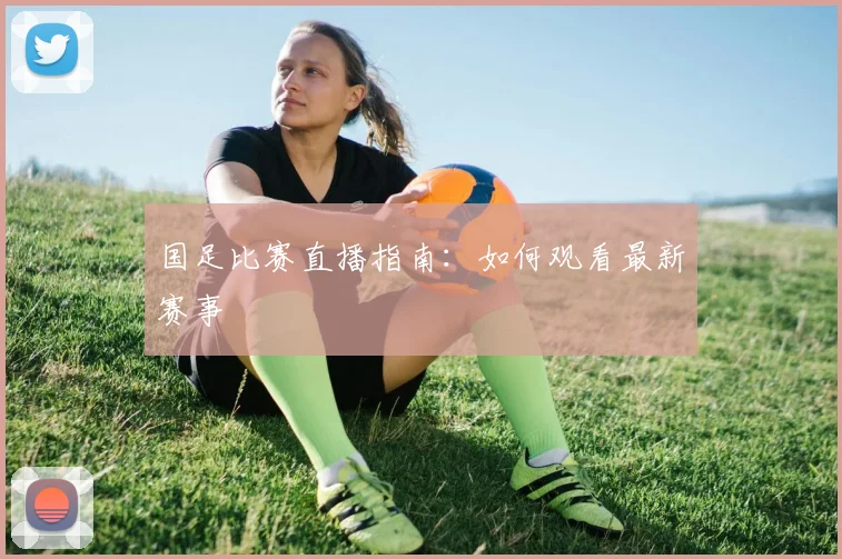 国足比赛直播指南:如何观看最新赛事