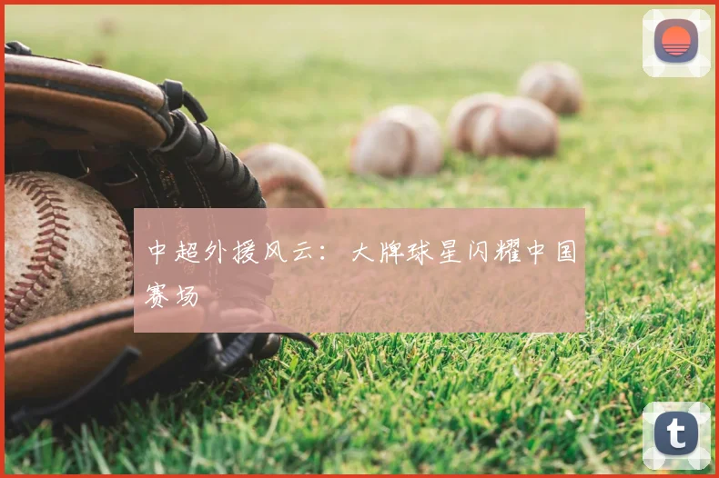中超外援风云：大牌球星闪耀中国赛场