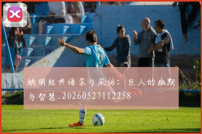 姚明经典语录与采访：巨人的幽默与智慧_20260527112258