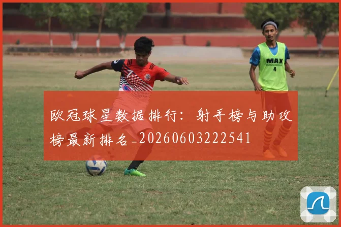 欧冠球星数据排行:射手榜与助攻榜最新排名_20260603222541