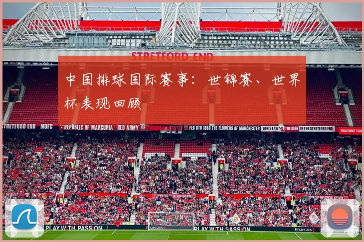 中国排球国际赛事:世锦赛、世界杯表现回顾