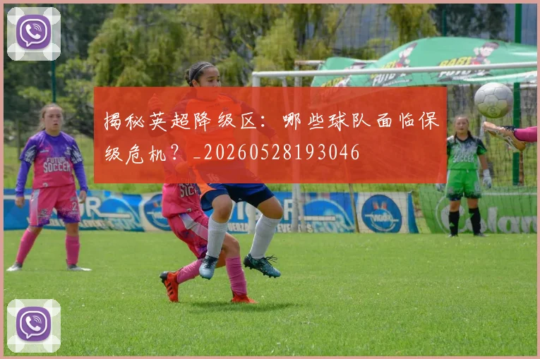 揭秘英超降级区：哪些球队面临保级危机？_20260528193046
