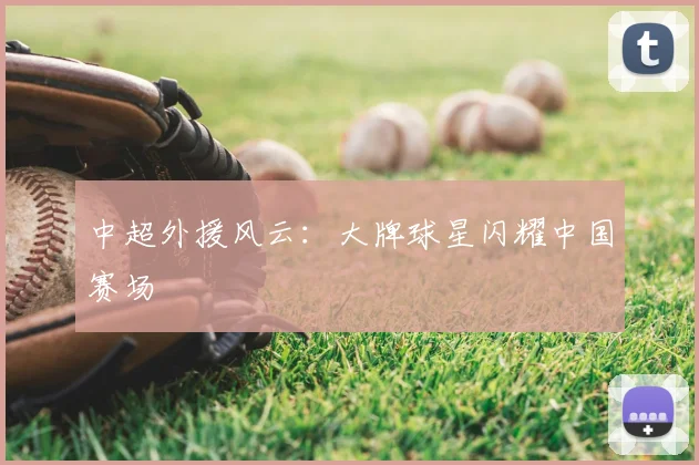 中超外援风云:大牌球星闪耀中国赛场
