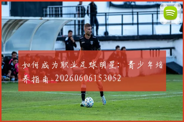 如何成为职业足球明星:青少年培养指南_20260606153052