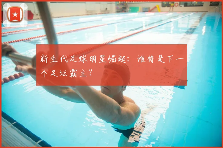 新生代足球明星崛起：谁将是下一个足坛霸主？
