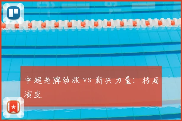 中超老牌劲旅 vs 新兴力量：格局演变