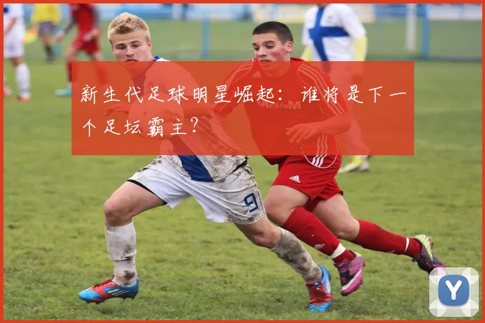新生代足球明星崛起：谁将是下一个足坛霸主？
