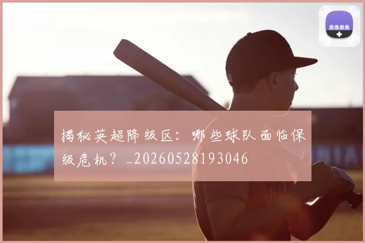 揭秘英超降级区：哪些球队面临保级危机？_20260528193046