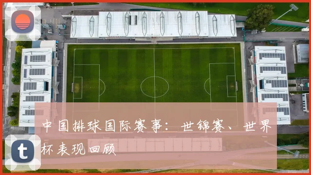 中国排球国际赛事:世锦赛、世界杯表现回顾
